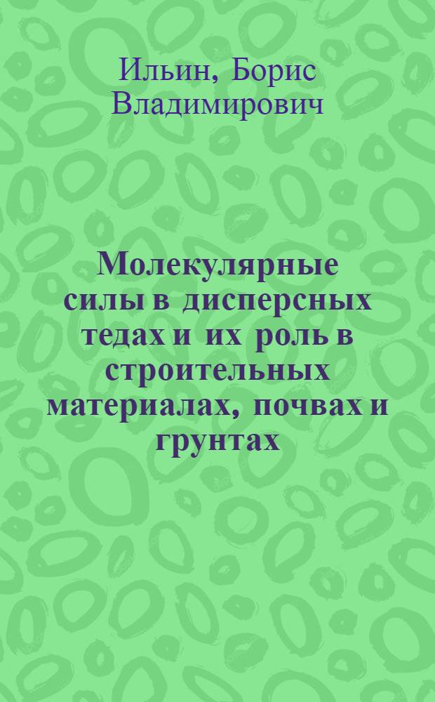 Молекулярные силы в дисперсных тедах и их роль в строительных материалах, почвах и грунтах : Предст. акад. Б.Л. Веденеевым : Доложено 22 июня 1936 г. в комиссии инженерных сооружений и стройматериалов при Группе технич. механики ОТН Акад. наук СССР