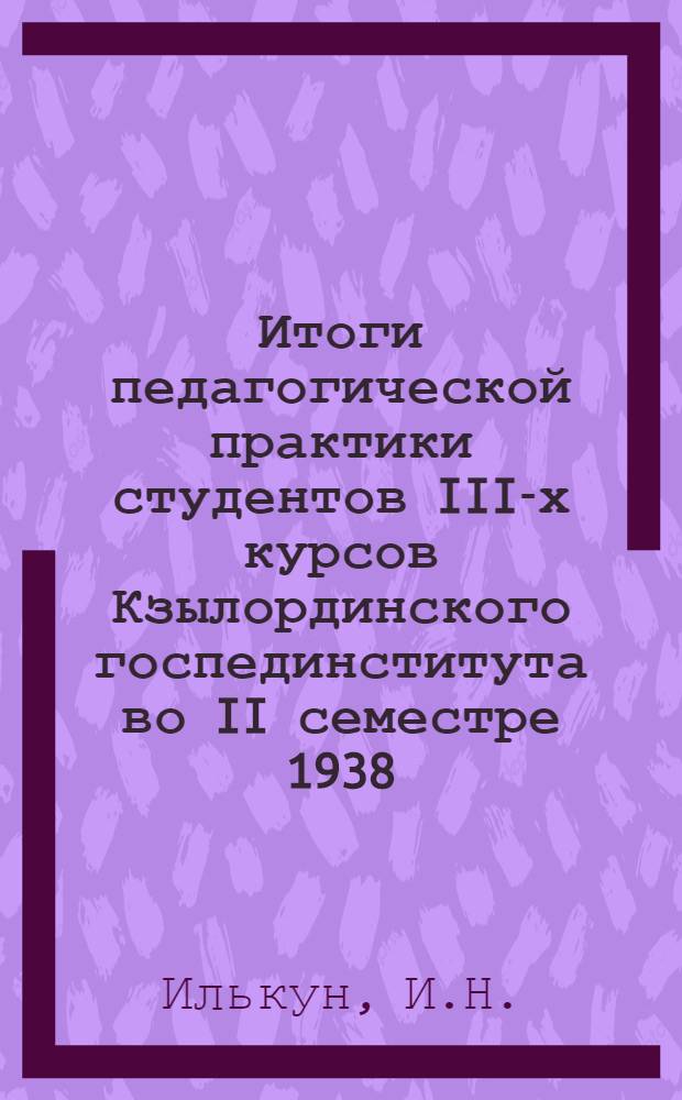 Итоги педагогической практики студентов III-х курсов Кзылординского госпединститута во II семестре 1938/39 учебного года (анализы и выводы)