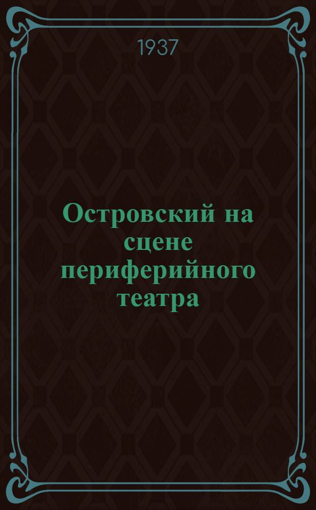 Островский на сцене периферийного театра : Доклад на Научно-творческой конф. Всерос. театр. о-ва "Островский на советской сцене". 25-29 дек. 1936 г