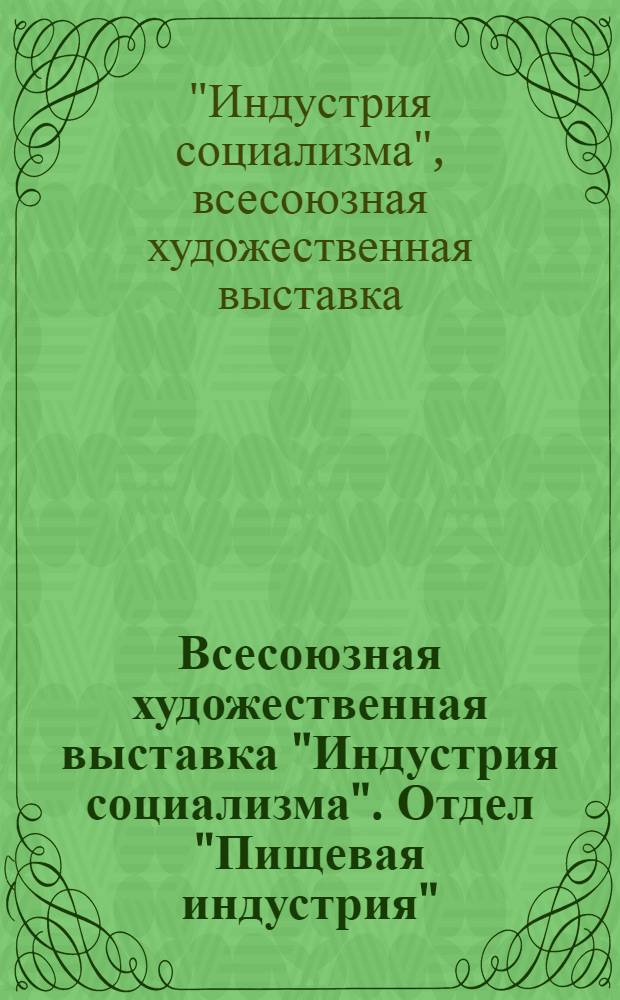 Всесоюзная художественная выставка "Индустрия социализма". Отдел "Пищевая индустрия" : каталог выставки