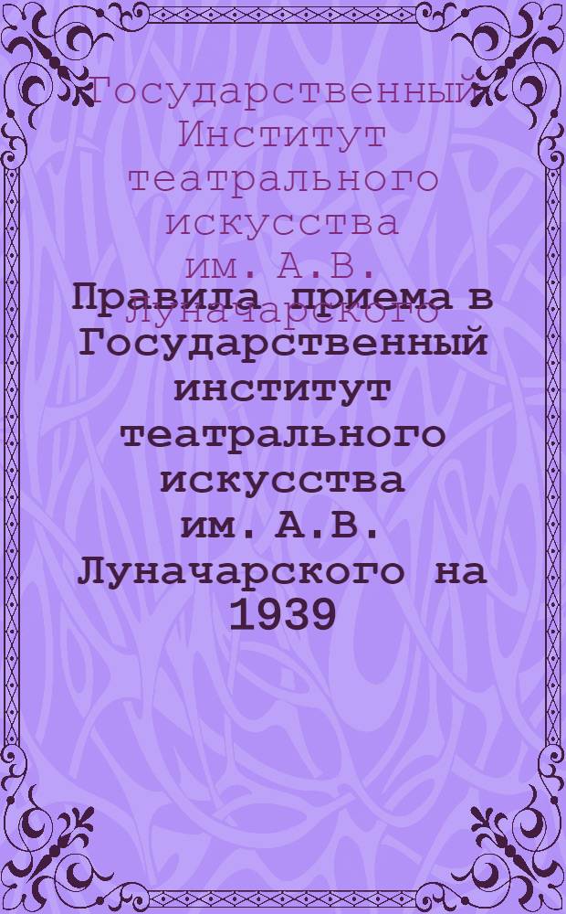 Правила приема в Государственный институт театрального искусства им. А.В. Луначарского на 1939/40 учеб. год