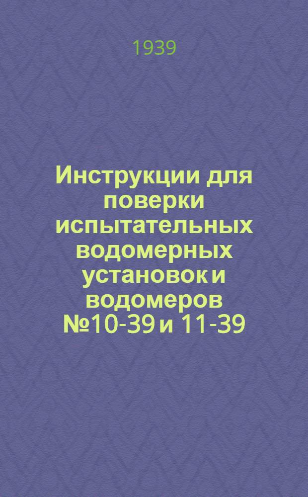 Инструкции для поверки испытательных водомерных установок и водомеров № 10-39 и 11-39