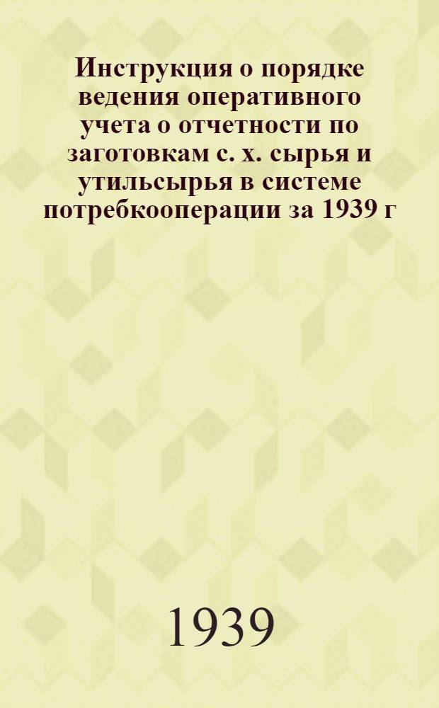 Инструкция о порядке ведения оперативного учета о отчетности по заготовкам с. х. сырья и утильсырья в системе потребкооперации за 1939 г.