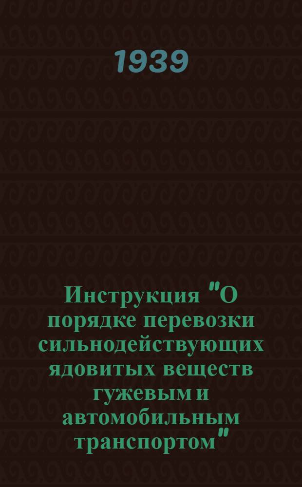 Инструкция "О порядке перевозки сильнодействующих ядовитых веществ гужевым и автомобильным транспортом" : Приказ № 533 Нар. ком. хоз-ва РСФСР 29 июля 1939