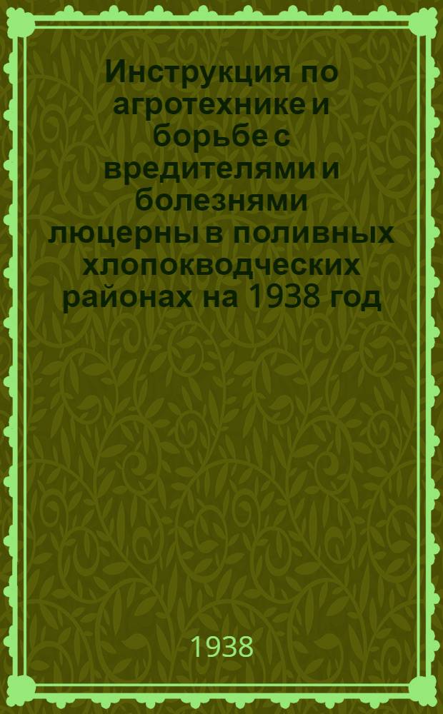 Инструкция по агротехнике и борьбе с вредителями и болезнями люцерны в поливных хлопокводческих районах на 1938 год : Утв. Глав. хлопковым упр