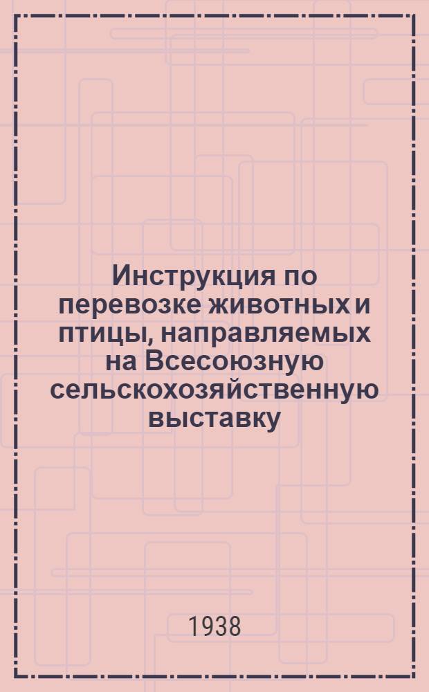 Инструкция по перевозке животных и птицы, направляемых на Всесоюзную сельскохозяйственную выставку : Утв. зам. наркома земледелия СССР