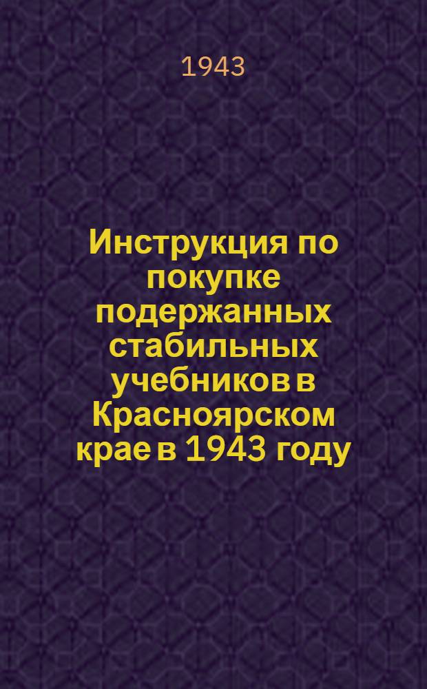 Инструкция по покупке подержанных стабильных учебников в Красноярском крае в 1943 году; Инструкция о порядке продажи и покупки ... и др. материалы / Краснояр. краев. отд-ние КОГИЗа