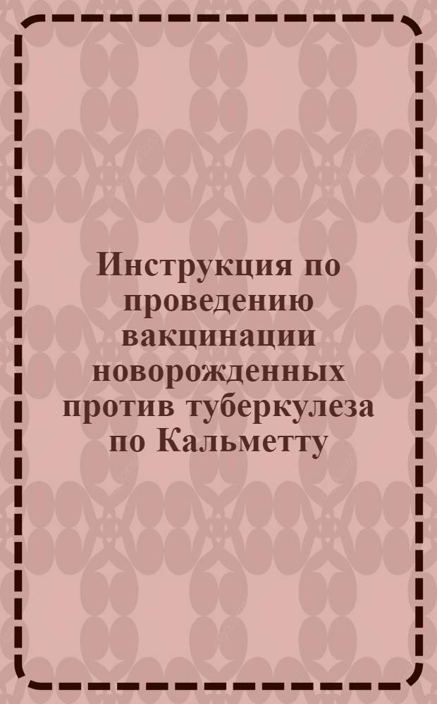 Инструкция по проведению вакцинации новорожденных против туберкулеза по Кальметту : Утв. Нар. ком. здравоохранения СССР 16. IX. 1941 г.
