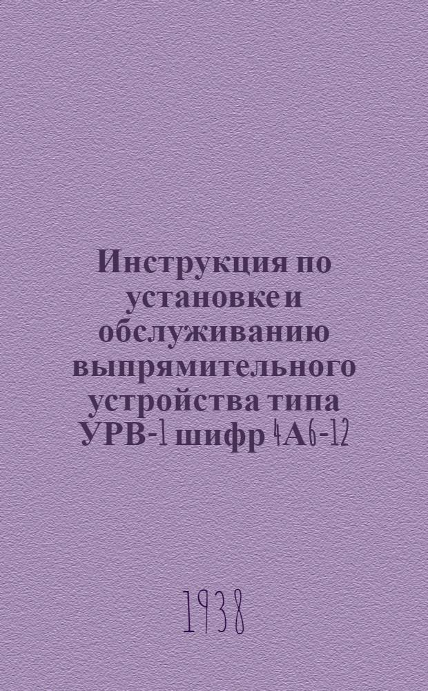Инструкция по установке и обслуживанию выпрямительного устройства типа УРВ-1 шифр 4А6-12/24 со стеклянным ртутным выпрямителем типа 28-6