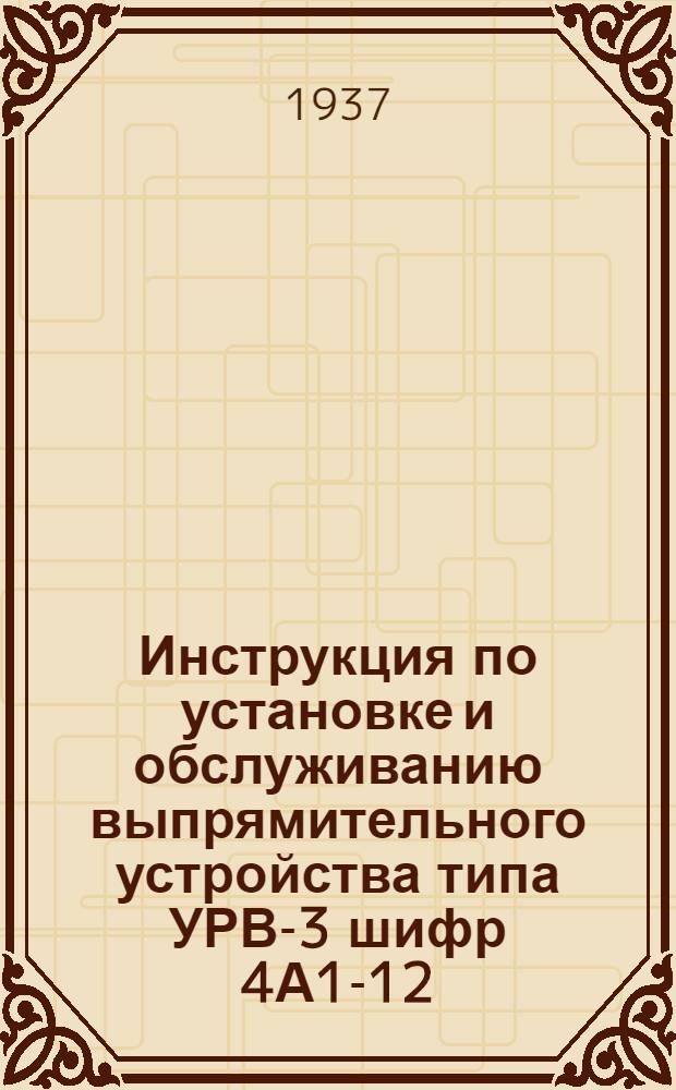 Инструкция по установке и обслуживанию выпрямительного устройства типа УРВ-3 шифр 4А12- 12/24 со стеклянным ртутным выпрямителем типа 28-12