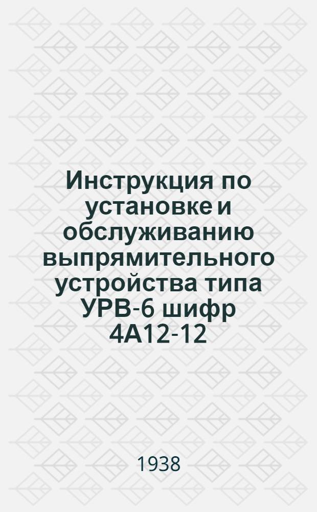 Инструкция по установке и обслуживанию выпрямительного устройства типа УРВ-6 шифр 4А12-12/24 с стеклянным ртутным выпрямителем типа 2В-20
