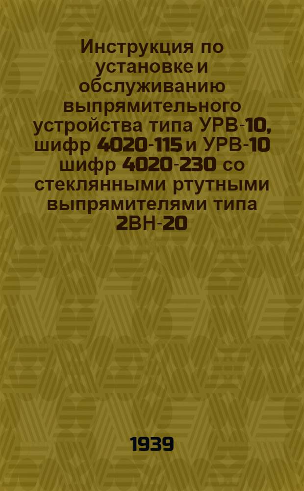 Инструкция по установке и обслуживанию выпрямительного устройства типа УРВ-10, шифр 4020-115 и УРВ-10 шифр 4020-230 со стеклянными ртутными выпрямителями типа 2ВН-20