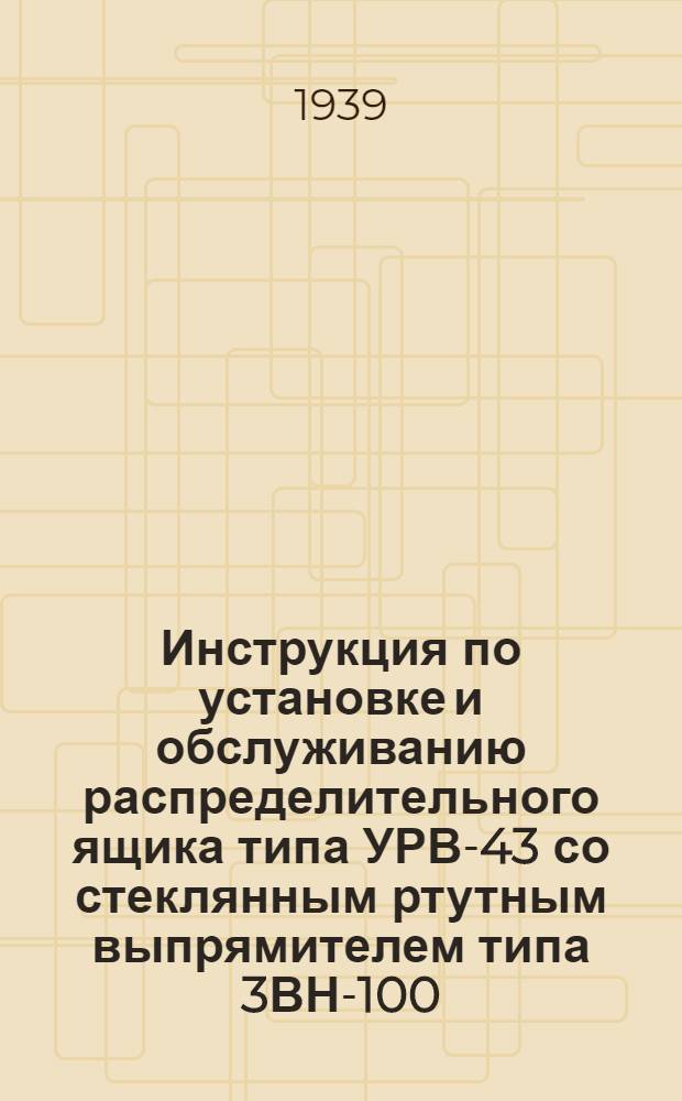 Инструкция по установке и обслуживанию распределительного ящика типа УРВ-43 со стеклянным ртутным выпрямителем типа 3ВН-100