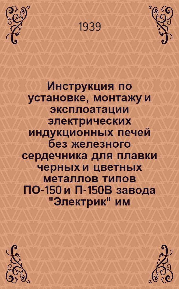 Инструкция по установке, монтажу и эксплоатации электрических индукционных печей без железного сердечника для плавки черных и цветных металлов типов ПО-150 и П-150В [завода "Электрик" им. Скороходова]