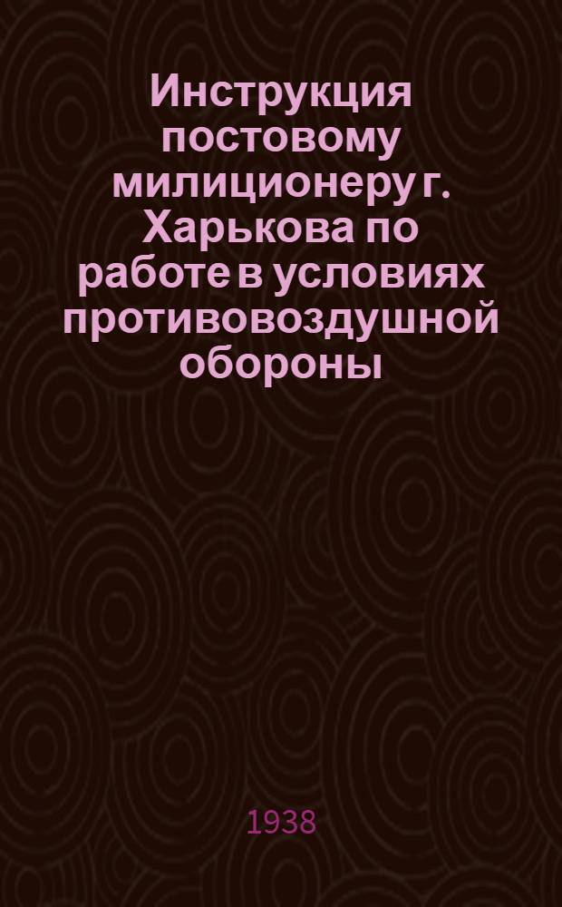 Инструкция постовому милиционеру г. Харькова по работе в условиях противовоздушной обороны : Утв. 14/XI 1938 г
