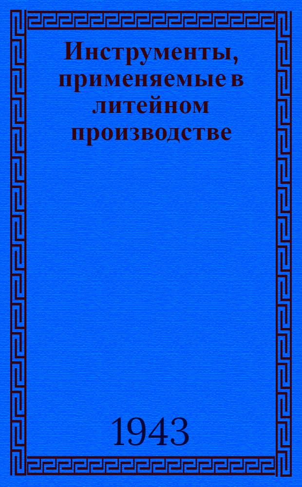 Инструменты, применяемые в литейном производстве : Сводный каталог 1940 г. : Инв. № 63. Утв. 18.I.1943 г