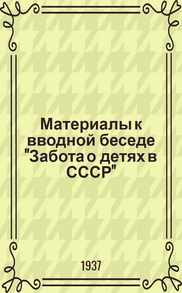 Материалы к вводной беседе "Забота о детях в СССР" : Предшествует показу детских дошкольных и внешкольных учреждений ... : Разработано Орг.-метод. отд. Упр. обслуживания "Интурист"