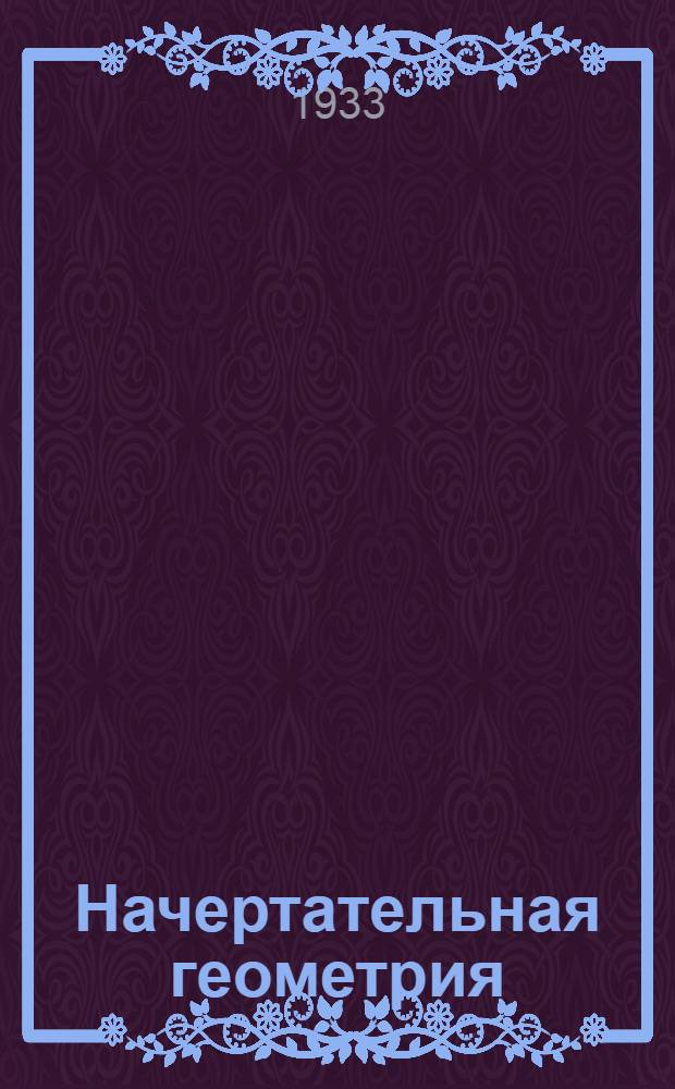 Начертательная геометрия : Руководство по ортогональному и косоугольному проектированию с прил. кратких сведений по аксонометрии и теории теней. Вып.1-. Вып. 1