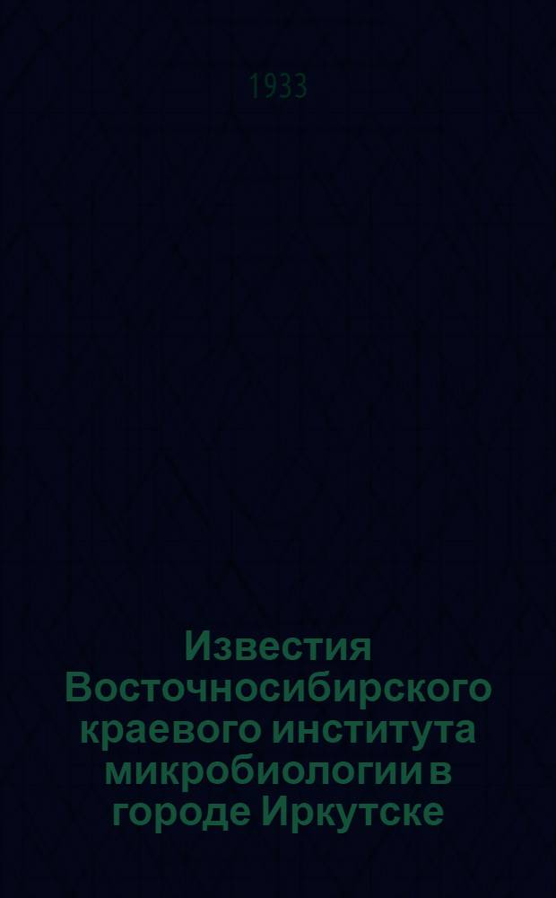 Известия Восточносибирского краевого института микробиологии в городе Иркутске : Т. 1-. Т. 1 : Сборник работ противочумной организации Восточносибирского края за 1929-1931 г.г.