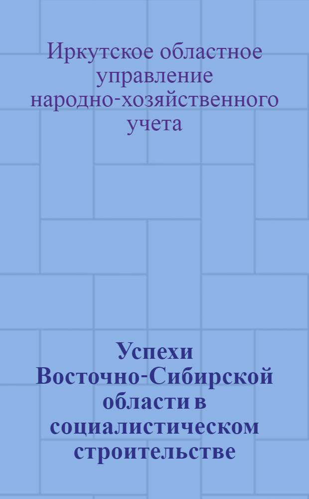 Успехи Восточно-Сибирской области в социалистическом строительстве : Цифровой материал для пропагандистов и агитаторов по данным Облунху