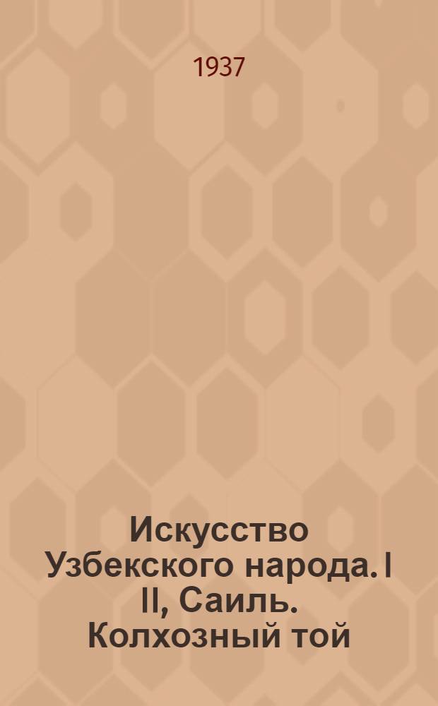 Искусство Узбекского народа. I II, Саиль. Колхозный той : Инсценировка по либретто К. Яшена Нугманова : Программа и пояснение