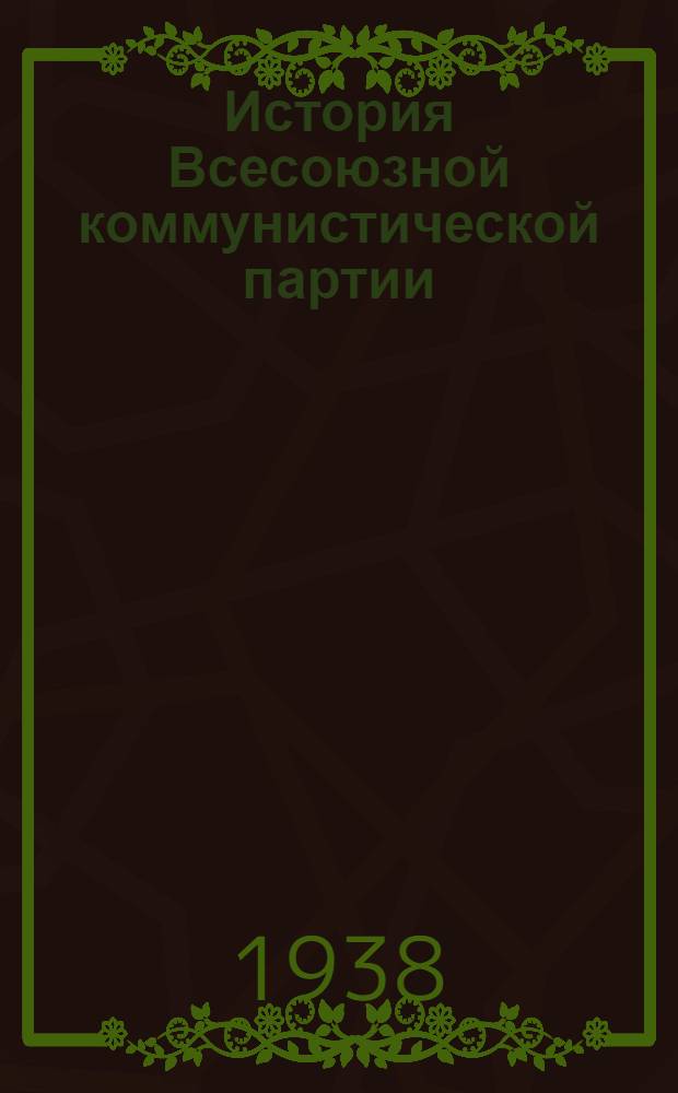 История Всесоюзной коммунистической партии (большевиков) : Краткий курс : Одобрен ЦК ВКП(б). 1938 г