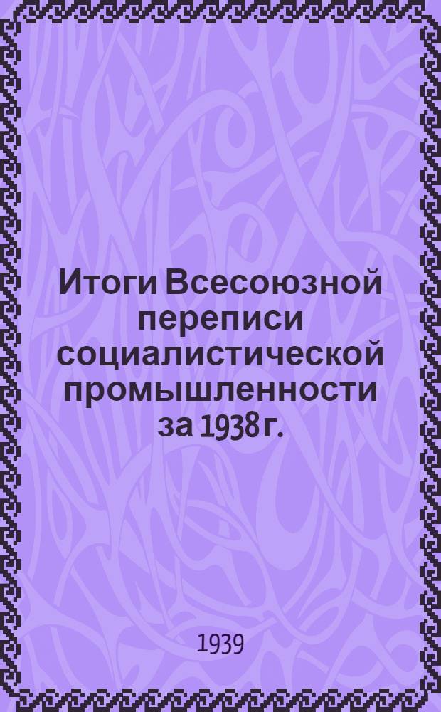 Итоги Всесоюзной переписи социалистической промышленности за 1938 г. : В трех томах