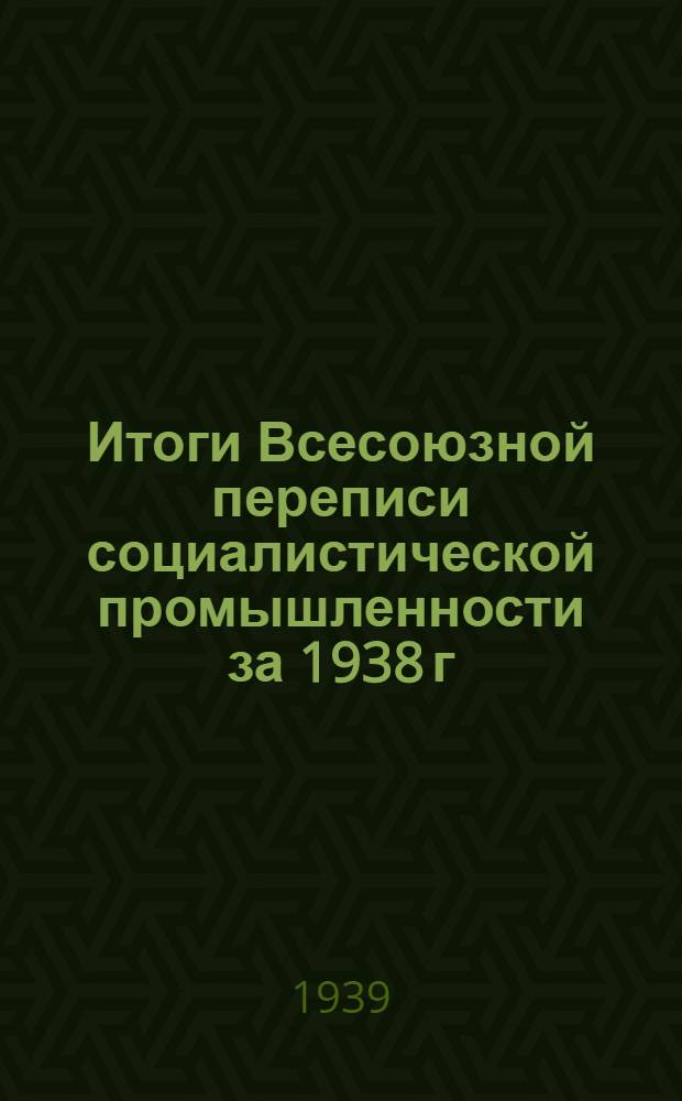 Итоги Всесоюзной переписи социалистической промышленности за 1938 г : В трех томах. Т. 1 : Общие итоги по СССР