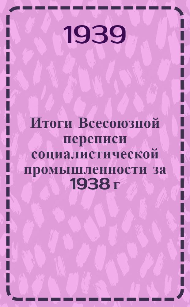 Итоги Всесоюзной переписи социалистической промышленности за 1938 г : В трех томах. Т. 2 : Итоги по отраслям промышленности СССР