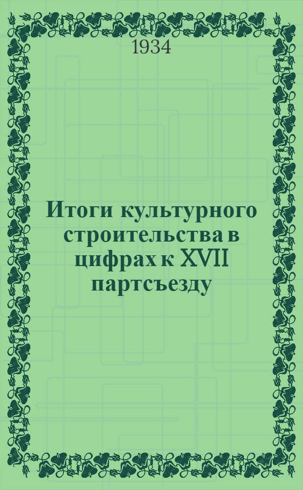 Итоги культурного строительства в цифрах к XVII партсъезду : Вып. 1-