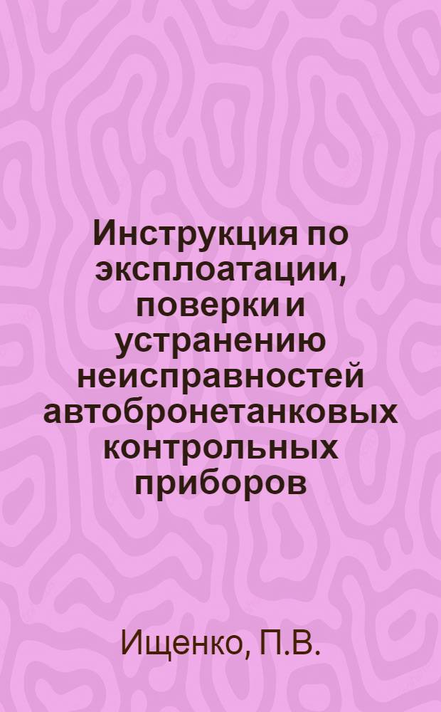 Инструкция по эксплоатации, поверки и устранению неисправностей автобронетанковых контрольных приборов