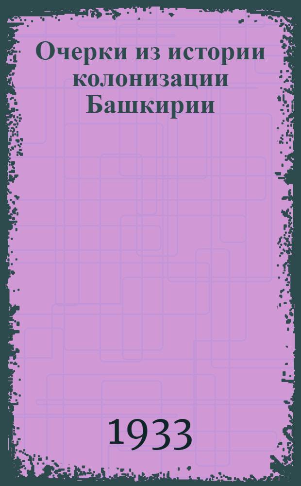 Очерки из истории колонизации Башкирии : Ч. 1-. Ч. 1 : От завоевания Башкирии до эпохи расхищения башкирских земель