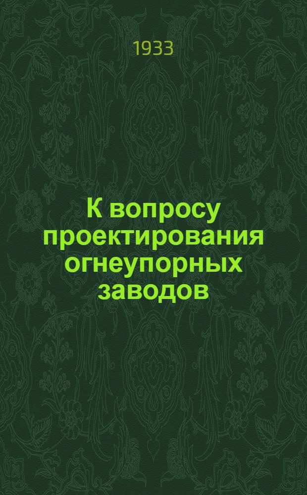К вопросу проектирования огнеупорных заводов : Сборник статей : К пленуму ТЭСа огнеупорной пром-сти 15-21 янв. 1933 г