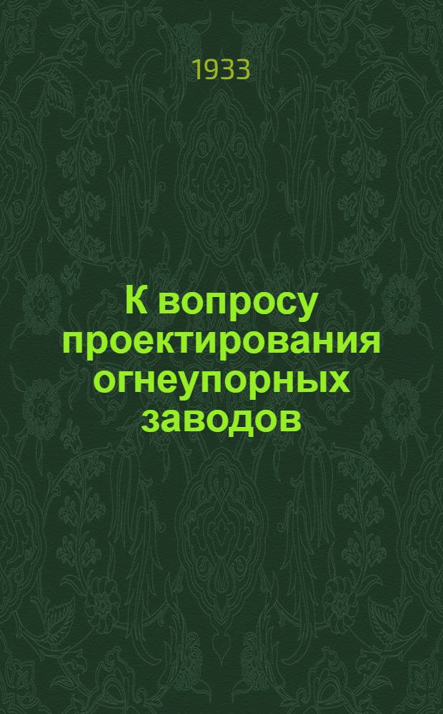 К вопросу проектирования огнеупорных заводов : Сборник статей : К пленуму ТЭСа огнеупорной пром-сти 15-21 янв. 1933 г