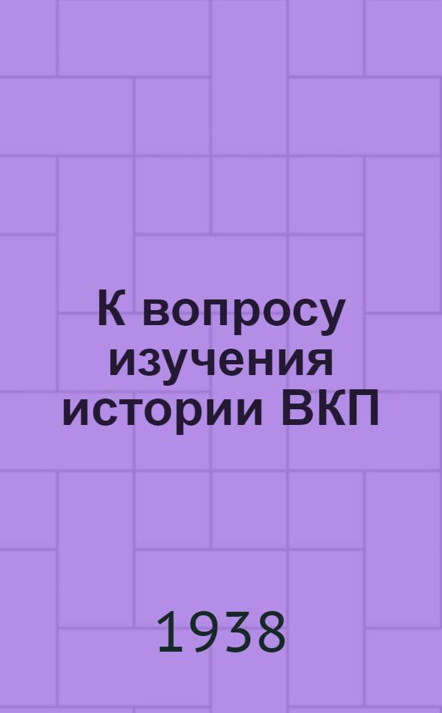 К вопросу изучения истории ВКП(б) : В помощь пропагандистам кружков по истории ВКП(б). Вып. 1