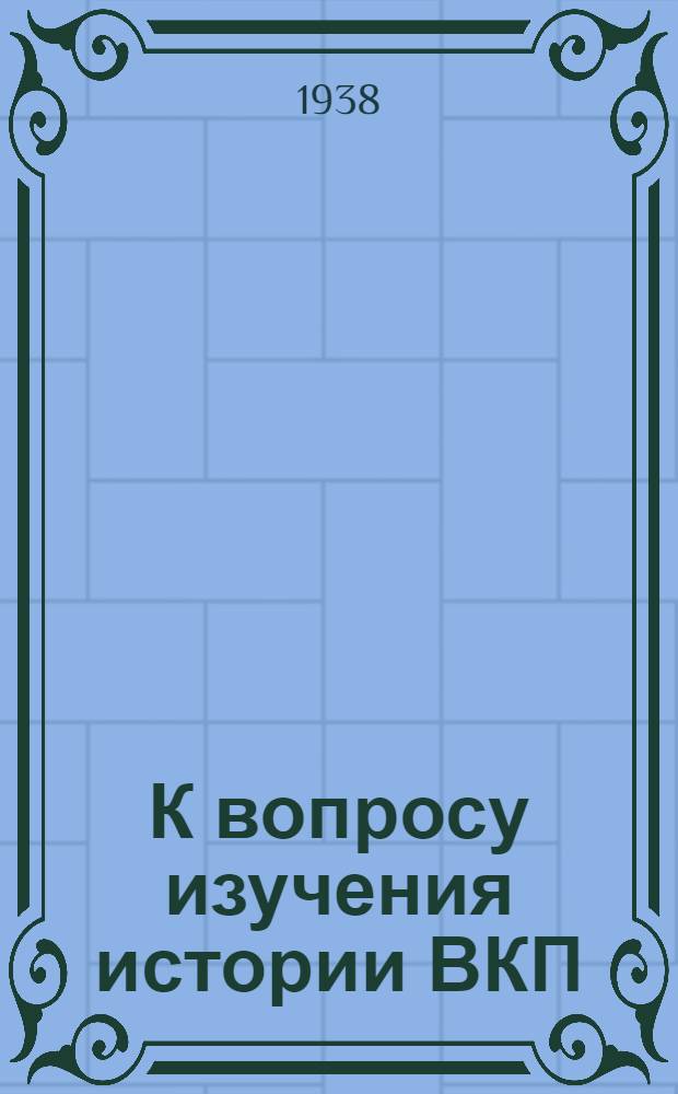 К вопросу изучения истории ВКП(б) : В помощь пропагандистам кружков по истории ВКП(б)