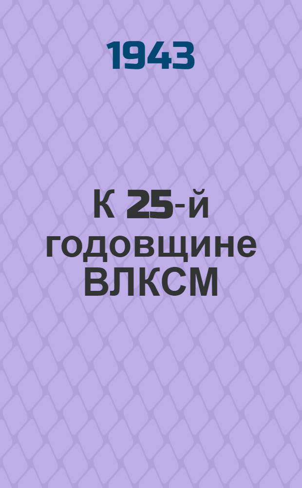 К 25-й годовщине ВЛКСМ : В помощь докладчикам и беседчикам