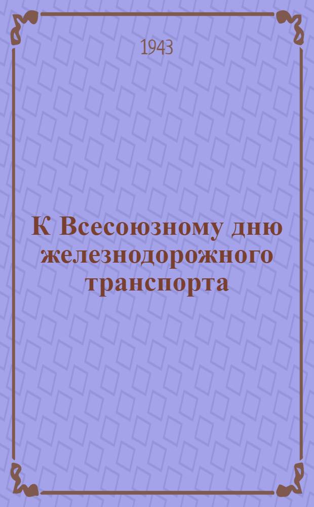 К Всесоюзному дню железнодорожного транспорта : Статья из газ. "Гудок" от 25/VII-43 г.