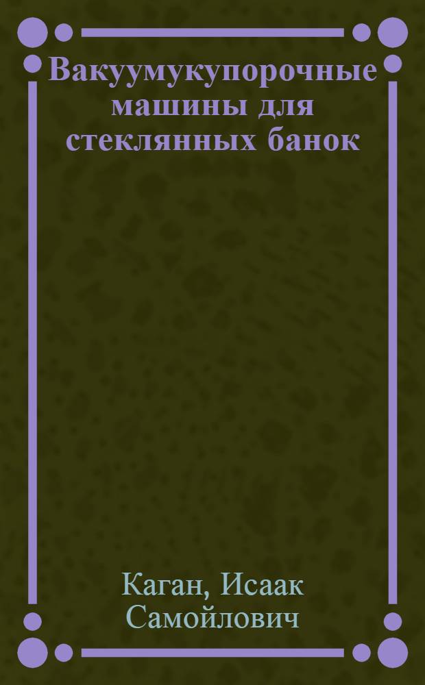 Вакуумукупорочные машины для стеклянных банок : Утв. Глав. упр. консервной пром-сти Наркомпищепрома СССР