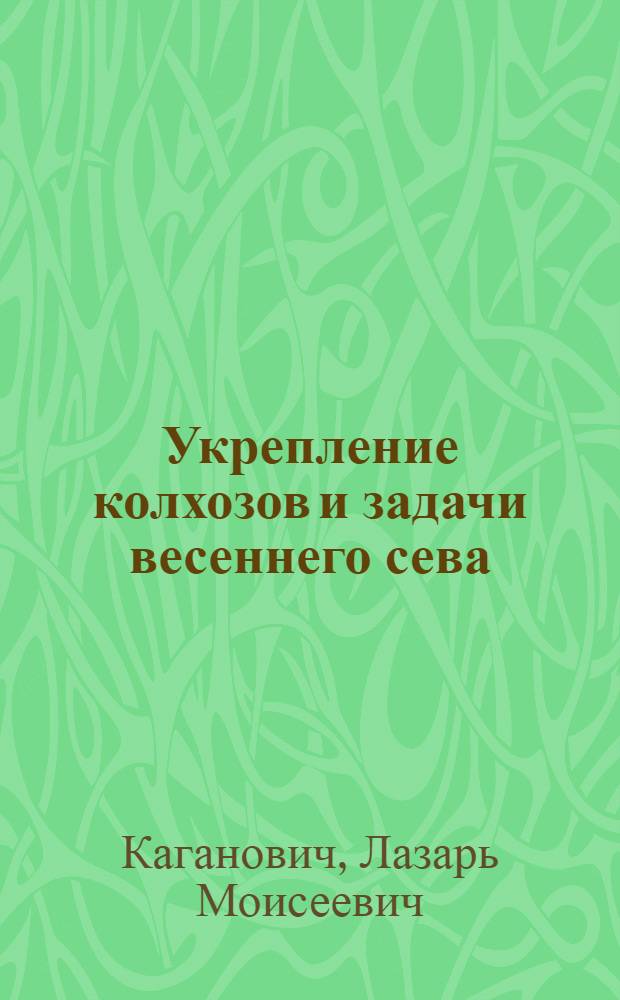 Укрепление колхозов и задачи весеннего сева : Доклады зав. сельхозотд. и секретаря ЦК ВКП(б) т. Л.М. Кагановича и наркомзема СССР т. Я.А. Яковлева