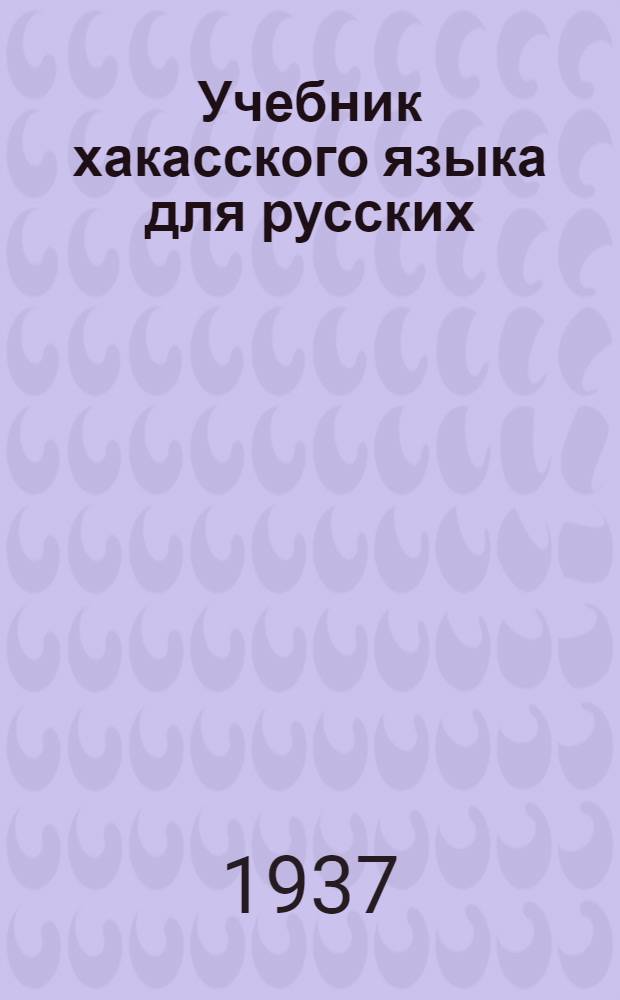Учебник хакасского языка для русских : Практич. руководство для рус. кружков по изуч. хакас. яз