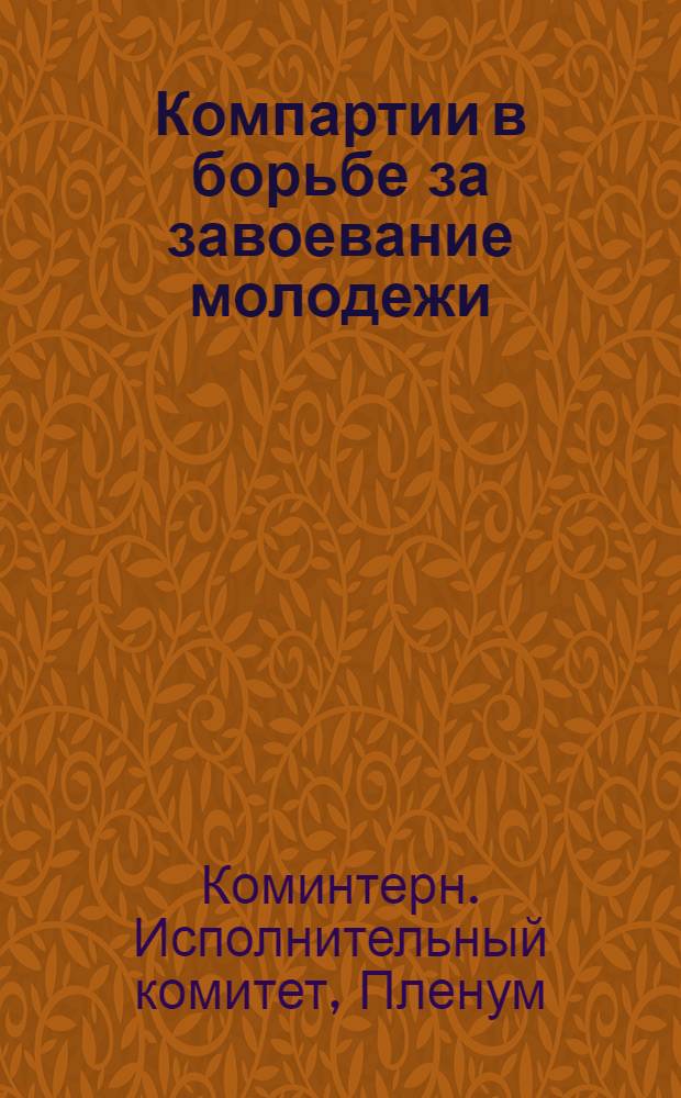 Компартии в борьбе за завоевание молодежи : XIII пленум ИККИ о работе среди молодежи : Сборник выступлений
