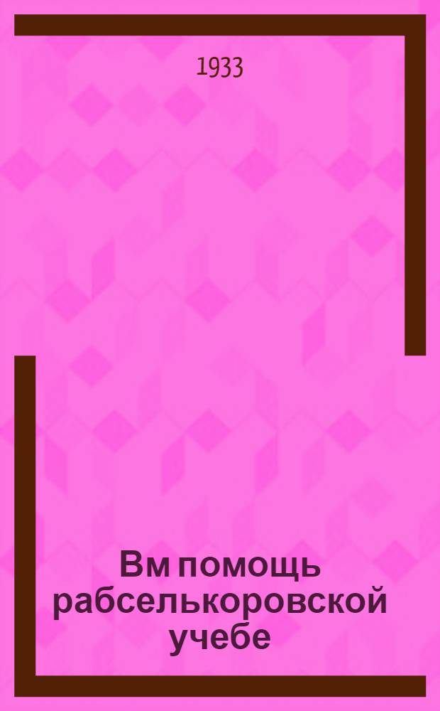 Вм помощь рабселькоровской учебе : Занятие 1-. Тема 3 : Печать - орудие социалистического строительства