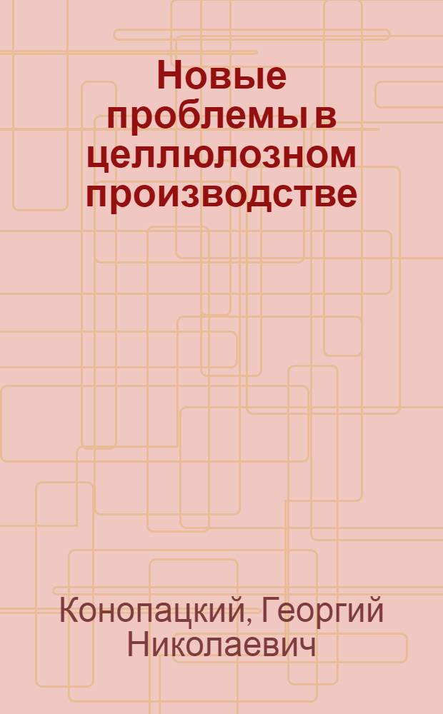 Новые проблемы в целлюлозном производстве : Стенограммы докладов Г.Н. Конопацкого, И.Л. Кагана, Н.А. Розенбергера