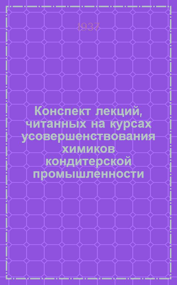 Конспект лекций, читанных на курсах усовершенствования химиков кондитерской промышленности