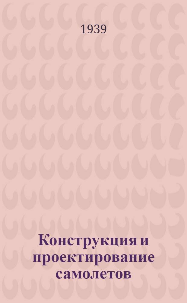 Конструкция и проектирование самолетов : Утв. ГУУЗ НКОП в качестве учебника для авиац. втузов НКОП Т. 1-. Т. 1 : Конструкция самолетов