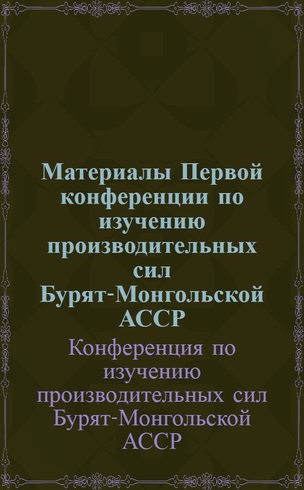 Материалы Первой конференции по изучению производительных сил Бурят-Монгольской АССР : Вып. I-