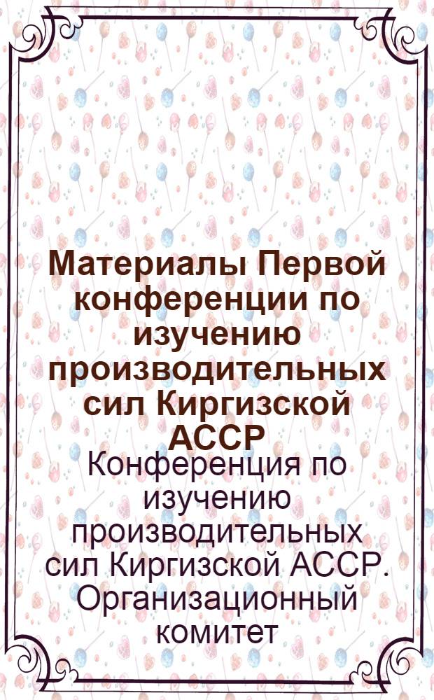 Материалы Первой конференции по изучению производительных сил Киргизской АССР : Вып. 1-