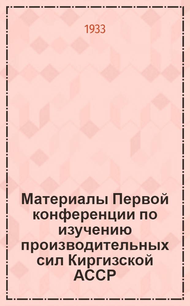 Материалы Первой конференции по изучению производительных сил Киргизской АССР : Вып. 1-. Вып. 1 : [Тезисы докладов]