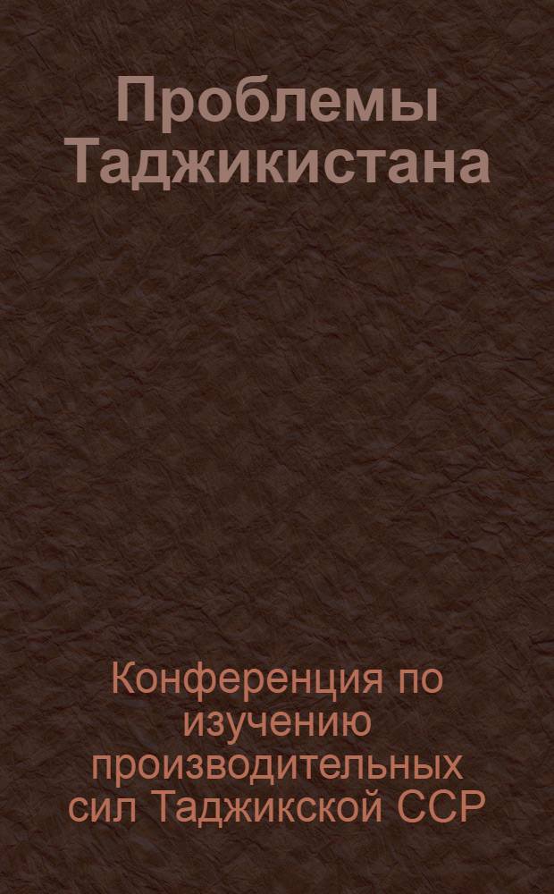 Проблемы Таджикистана : Труды 1 конф-ции по изуч. производит. сил Таджикск. ССР ..